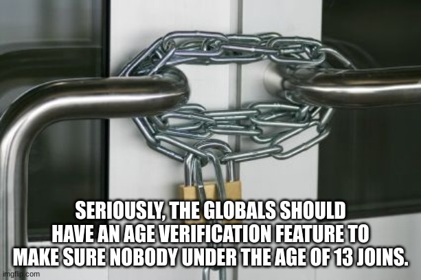 locked doors | SERIOUSLY, THE GLOBALS SHOULD HAVE AN AGE VERIFICATION FEATURE TO MAKE SURE NOBODY UNDER THE AGE OF 13 JOINS. | image tagged in locked doors | made w/ Imgflip meme maker