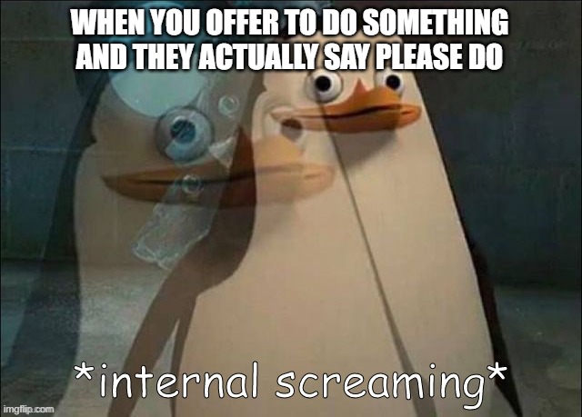 so true tho | WHEN YOU OFFER TO DO SOMETHING AND THEY ACTUALLY SAY PLEASE DO | image tagged in private internal screaming | made w/ Imgflip meme maker