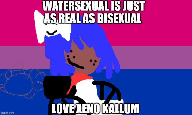 a bisexual meme by xeno kallum | WATERSEXUAL IS JUST AS REAL AS BISEXUAL; LOVE XENO KALLUM | image tagged in memes | made w/ Imgflip meme maker