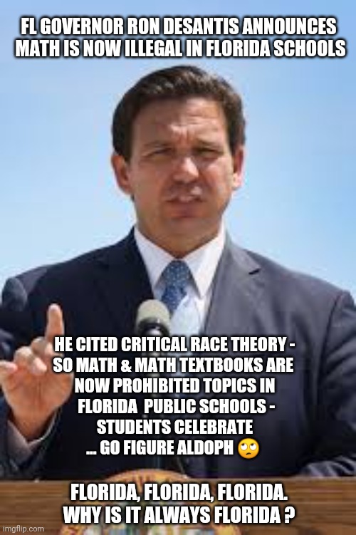 Math Now Illegal in Florida | FL GOVERNOR RON DESANTIS ANNOUNCES 
MATH IS NOW ILLEGAL IN FLORIDA SCHOOLS; HE CITED CRITICAL RACE THEORY -
SO MATH & MATH TEXTBOOKS ARE 
NOW PROHIBITED TOPICS IN
 FLORIDA  PUBLIC SCHOOLS -
STUDENTS CELEBRATE

... GO FIGURE ALDOPH 🙄; FLORIDA, FLORIDA, FLORIDA. WHY IS IT ALWAYS FLORIDA ? | image tagged in gov ron desantis,florida memes,desantis memes,math memes,critical race theory memes,give me a break | made w/ Imgflip meme maker