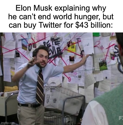 Charlie Conspiracy (Always Sunny in Philidelphia) | Elon Musk explaining why he can’t end world hunger, but can buy Twitter for $43 billion: | image tagged in charlie conspiracy always sunny in philidelphia,twitter,free speech,elon musk,world hunger,billionaire | made w/ Imgflip meme maker