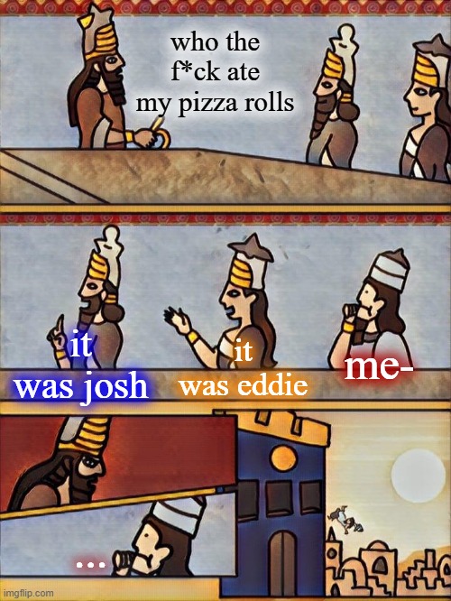 unfunny fr | who the f*ck ate my pizza rolls; me-; it was eddie; it was josh; ... | image tagged in sumerian boardroom meeting | made w/ Imgflip meme maker