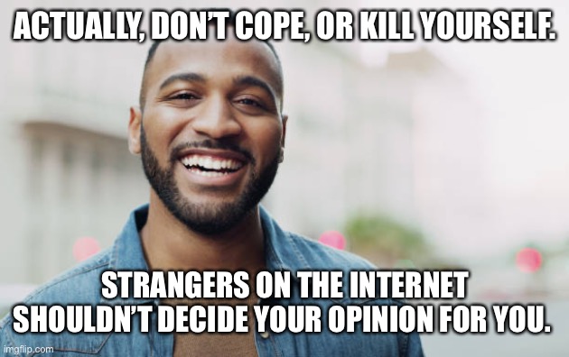 New temp | ACTUALLY, DON’T COPE, OR KILL YOURSELF. STRANGERS ON THE INTERNET SHOULDN’T DECIDE YOUR OPINION FOR YOU. | image tagged in c | made w/ Imgflip meme maker