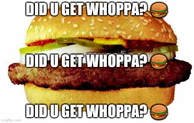 did u get whoppa? ? | DID U GET WHOPPA? 🍔; DID U GET WHOPPA? 🍔; DID U GET WHOPPA? 🍔 | image tagged in hamburger | made w/ Imgflip meme maker