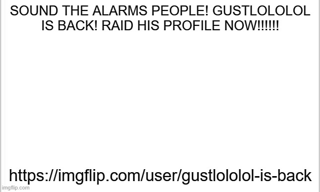 ? EMERGENCY ALARM! (VIEW NOW) ? | SOUND THE ALARMS PEOPLE! GUSTLOLOLOL IS BACK! RAID HIS PROFILE NOW!!!!!! https://imgflip.com/user/gustlololol-is-back | image tagged in white background,how are you not dead,oh no,oh no cringe,emergency | made w/ Imgflip meme maker