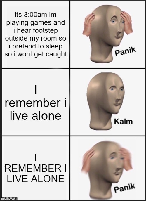 Panik Kalm Panik | its 3:00am im playing games and i hear footstep outside my room so i pretend to sleep so i wont get caught; I remember i live alone; I REMEMBER I LIVE ALONE | image tagged in memes,panik kalm panik | made w/ Imgflip meme maker