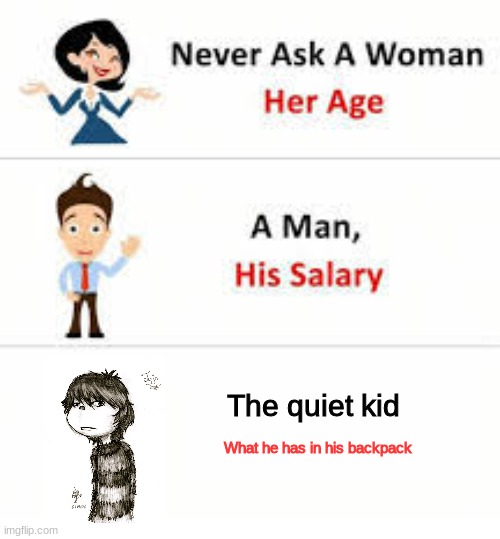 Never ask...... | The quiet kid; What he has in his backpack | image tagged in never ask a woman her age | made w/ Imgflip meme maker