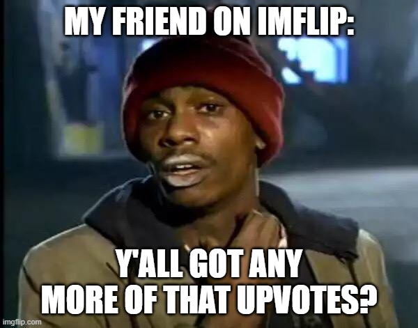 Maybe I shouldn't have introduced him. | MY FRIEND ON IMFLIP:; Y'ALL GOT ANY MORE OF THAT UPVOTES? | image tagged in memes,y'all got any more of that,fun,funny,lol so funny,why are you reading the tags | made w/ Imgflip meme maker