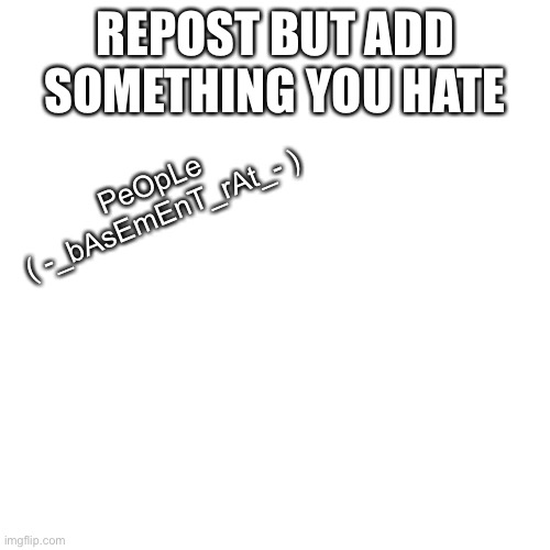 repost and add smth u hate | REPOST BUT ADD SOMETHING YOU HATE; PeOpLe
( -_bAsEmEnT_rAt_- ) | image tagged in memes,blank transparent square | made w/ Imgflip meme maker