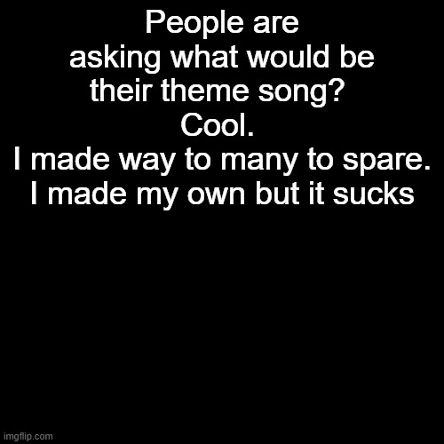 Also I realized a new owner came to be | People are asking what would be their theme song? 
Cool. 
I made way to many to spare.
I made my own but it sucks | made w/ Imgflip meme maker