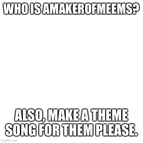 I dare you to tell me and make a song for them | WHO IS AMAKEROFMEEMS? ALSO, MAKE A THEME SONG FOR THEM PLEASE. | image tagged in memes,blank transparent square | made w/ Imgflip meme maker