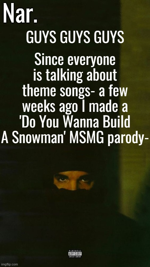 I KEEP FORGERRING TO POST THIS SHII | Since everyone is talking about theme songs- a few weeks ago I made a 'Do You Wanna Build A Snowman' MSMG parody-; GUYS GUYS GUYS | image tagged in dark lane demo tapes temp nar | made w/ Imgflip meme maker