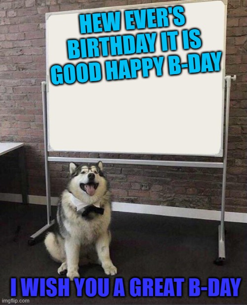 Professor Doggo | HEW EVER'S BIRTHDAY IT IS GOOD HAPPY B-DAY; I WISH YOU A GREAT B-DAY | image tagged in professor doggo | made w/ Imgflip meme maker