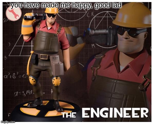 The engineer | you have made me happy, good lad | image tagged in the engineer | made w/ Imgflip meme maker