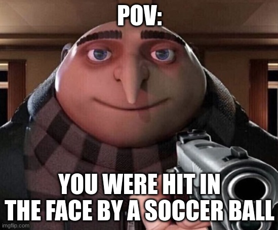 Gru Gun | POV:; YOU WERE HIT IN THE FACE BY A SOCCER BALL | image tagged in gru gun | made w/ Imgflip meme maker