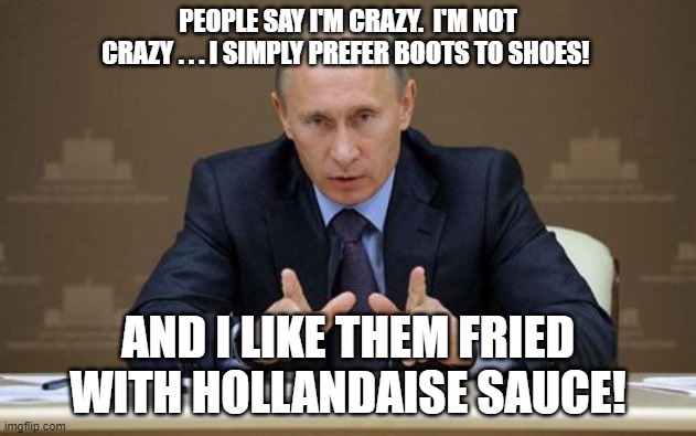 Vladimir Putin Crazy Boots and Shoes | PEOPLE SAY I'M CRAZY.  I'M NOT CRAZY . . . I SIMPLY PREFER BOOTS TO SHOES! AND I LIKE THEM FRIED WITH HOLLANDAISE SAUCE! | image tagged in memes,vladimir putin,boots,shoes | made w/ Imgflip meme maker