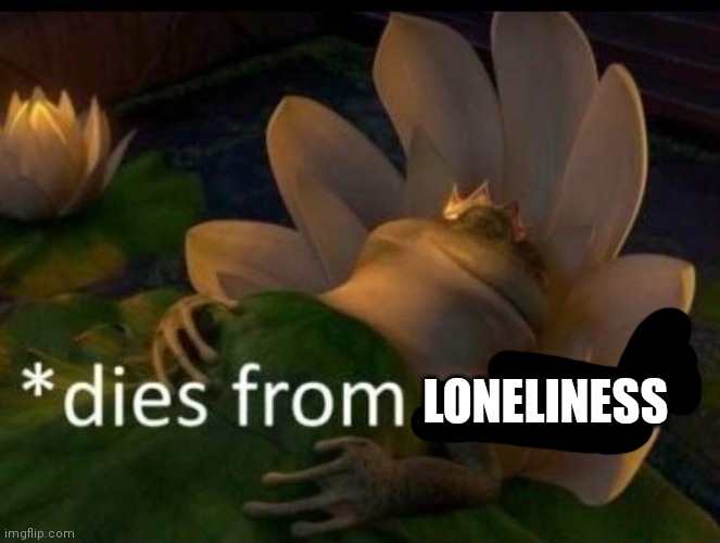 *dies of cringe* | LONELINESS | image tagged in dies of cringe | made w/ Imgflip meme maker