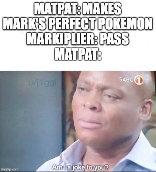 pass | MATPAT: MAKES MARK'S PERFECT POKEMON
MARKIPLIER: PASS
MATPAT: | image tagged in am i a joke to you,matpat,markiplier,pokemon | made w/ Imgflip meme maker