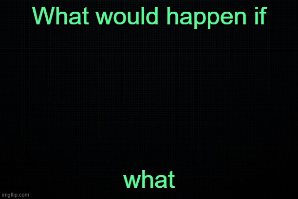 . | What would happen if; what | image tagged in the black | made w/ Imgflip meme maker