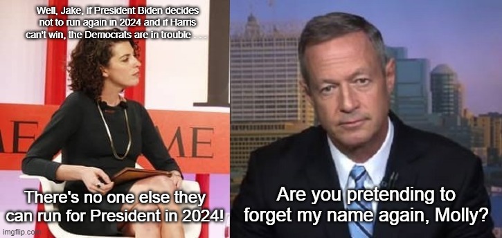 Molly Ball Martin O'Malley 2024 | Well, Jake, if President Biden decides not to run again in 2024 and if Harris can't win, the Democrats are in trouble . . . There's no one else they can run for President in 2024! Are you pretending to forget my name again, Molly? | image tagged in molly ball,martin o'malley,2024 presidential election | made w/ Imgflip meme maker
