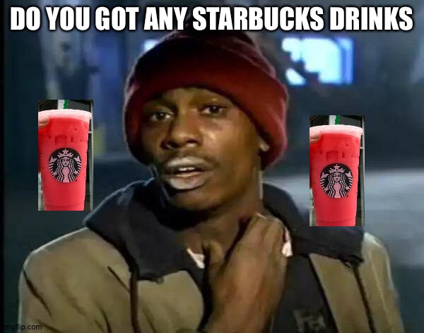 Y'all Got Any More Of That |  DO YOU GOT ANY STARBUCKS DRINKS | image tagged in memes,y'all got any more of that | made w/ Imgflip meme maker
