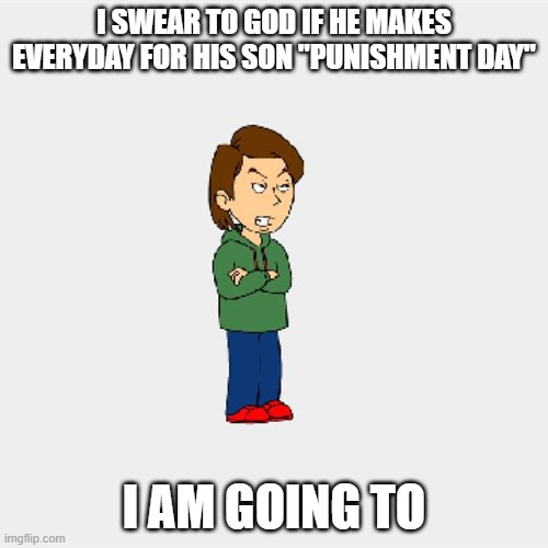 Boris GoAnimate | I SWEAR TO GOD IF HE MAKES EVERYDAY FOR HIS SON "PUNISHMENT DAY"; I AM GOING TO | image tagged in boris goanimate | made w/ Imgflip meme maker