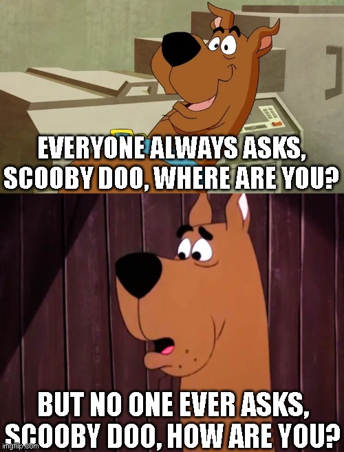 Scooby Doo, How Are You? | EVERYONE ALWAYS ASKS, SCOOBY DOO, WHERE ARE YOU? BUT NO ONE EVER ASKS, SCOOBY DOO, HOW ARE YOU? | image tagged in scooby doo,scooby | made w/ Imgflip meme maker