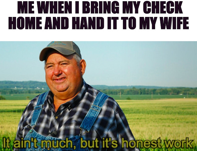 THE BREAD WINNER | ME WHEN I BRING MY CHECK HOME AND HAND IT TO MY WIFE | image tagged in it ain't much but it's honest work | made w/ Imgflip meme maker