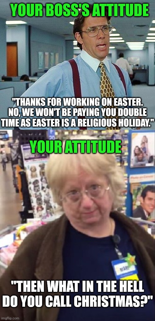 Easter......2022 |  YOUR BOSS'S ATTITUDE; "THANKS FOR WORKING ON EASTER. NO, WE WON'T BE PAYING YOU DOUBLE TIME AS EASTER IS A RELIGIOUS HOLIDAY."; YOUR ATTITUDE; "THEN WHAT IN THE HELL DO YOU CALL CHRISTMAS?" | image tagged in lumbergh,unimpressed walmart employee,payday,easter | made w/ Imgflip meme maker