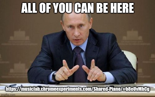 Vladimir Putin | ALL OF YOU CAN BE HERE; https://musiclab.chromeexperiments.com/Shared-Piano/#b8eUvMhCg | image tagged in memes,vladimir putin | made w/ Imgflip meme maker