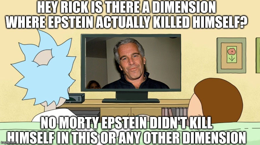 Mortystein | HEY RICK IS THERE A DIMENSION WHERE EPSTEIN ACTUALLY KILLED HIMSELF? NO MORTY EPSTEIN DIDN'T KILL HIMSELF IN THIS OR ANY OTHER DIMENSION | image tagged in rick and morty inter-dimensional cable,jeffrey epstein,pedophiles,rick and morty,tv | made w/ Imgflip meme maker