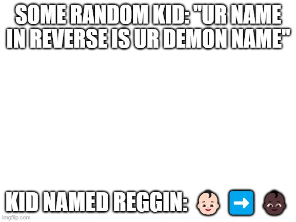 Blank White Template | SOME RANDOM KID: "UR NAME IN REVERSE IS UR DEMON NAME"; KID NAMED REGGIN: 👶🏻➡️👶🏿 | image tagged in blank white template | made w/ Imgflip meme maker