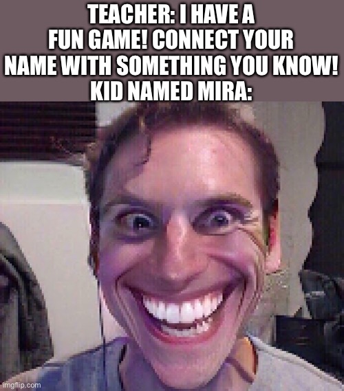 When there is a kid named Mira: | TEACHER: I HAVE A FUN GAME! CONNECT YOUR NAME WITH SOMETHING YOU KNOW!
KID NAMED MIRA: | image tagged in when the imposter is sus,mira,kid named x,teacher,school | made w/ Imgflip meme maker