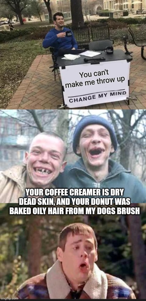 Sort of like... BE CAREFUL WHAT YOU WISH FOR... except in reverse | You can't make me throw up; YOUR COFFEE CREAMER IS DRY DEAD SKIN, AND YOUR DONUT WAS BAKED OILY HAIR FROM MY DOGS BRUSH | image tagged in memes,change my mind,poor white trash,lloyd almost throwing up | made w/ Imgflip meme maker
