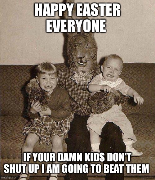 Creepy easter bunny |  HAPPY EASTER EVERYONE; IF YOUR DAMN KIDS DON’T SHUT UP I AM GOING TO BEAT THEM | image tagged in creepy easter bunny | made w/ Imgflip meme maker