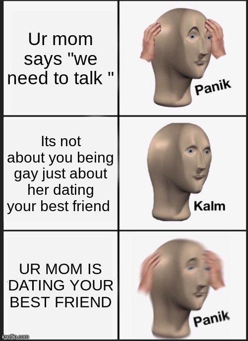 :0 gasp | Ur mom says "we need to talk "; Its not about you being gay just about her dating your best friend; UR MOM IS DATING YOUR BEST FRIEND | image tagged in memes,panik kalm panik | made w/ Imgflip meme maker