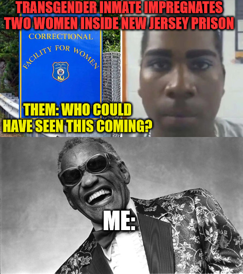 A Blind man Could see this coming | TRANSGENDER INMATE IMPREGNATES TWO WOMEN INSIDE NEW JERSEY PRISON; THEM: WHO COULD HAVE SEEN THIS COMING? ME: | image tagged in ray charles,transgender | made w/ Imgflip meme maker