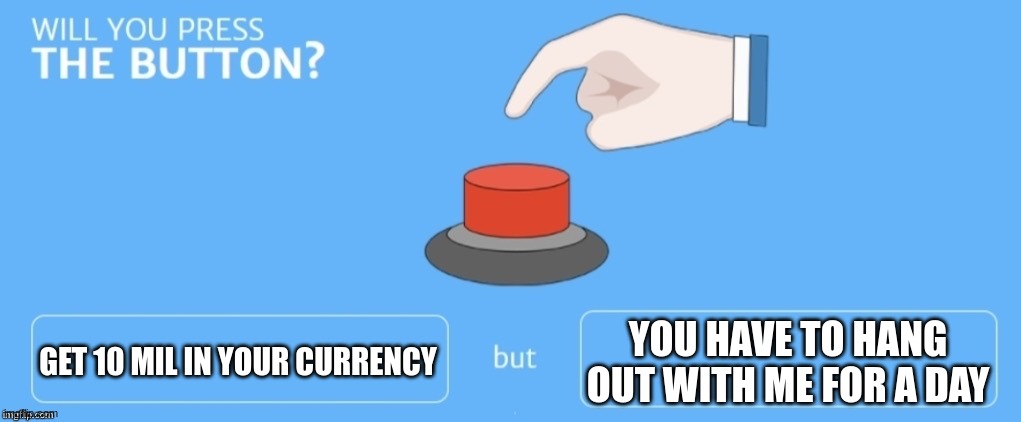 Will you press the button? | GET 10 MIL IN YOUR CURRENCY; YOU HAVE TO HANG OUT WITH ME FOR A DAY | image tagged in will you press the button | made w/ Imgflip meme maker