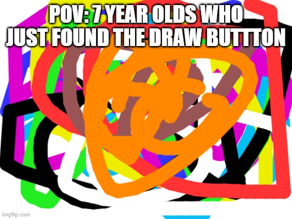 POV | POV: 7 YEAR OLDS WHO JUST FOUND THE DRAW BUTTTON | image tagged in blank white template | made w/ Imgflip meme maker
