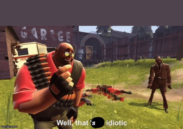 Well, that was idiotic | 's | image tagged in well that was idiotic | made w/ Imgflip meme maker