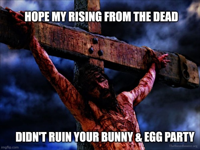 Jesus on the cross | HOPE MY RISING FROM THE DEAD DIDN'T RUIN YOUR BUNNY & EGG PARTY | image tagged in jesus on the cross | made w/ Imgflip meme maker