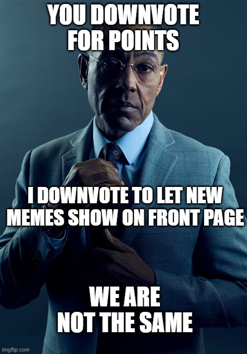 Honestly, tired of seeing the same memes on front page for two days (jk) | YOU DOWNVOTE FOR POINTS; I DOWNVOTE TO LET NEW MEMES SHOW ON FRONT PAGE; WE ARE NOT THE SAME | image tagged in gus fring we are not the same,imgflip users,imgflip,imgflip meme,downvote,upvote | made w/ Imgflip meme maker