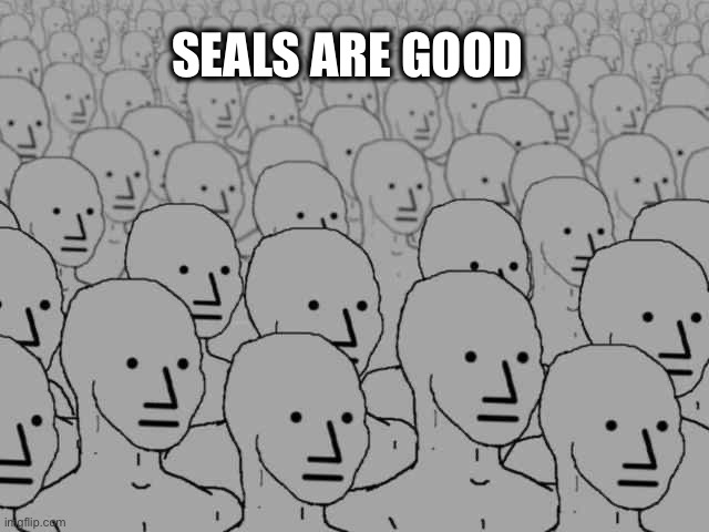 Npc crowd | SEALS ARE GOOD | image tagged in npc crowd | made w/ Imgflip meme maker