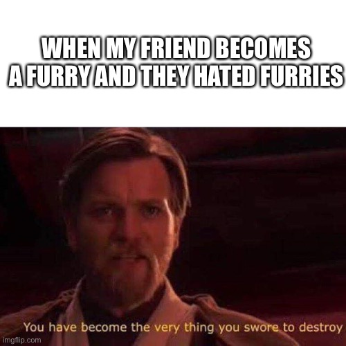 fills me with anger to destroy a furry. | WHEN MY FRIEND BECOMES A FURRY AND THEY HATED FURRIES | image tagged in you have become the very thing you swore to destroy | made w/ Imgflip meme maker