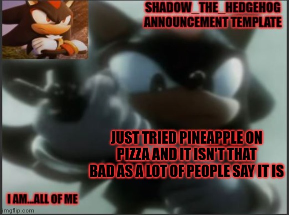It's pretty good tbh | JUST TRIED PINEAPPLE ON PIZZA AND IT ISN'T THAT BAD AS A LOT OF PEOPLE SAY IT IS | image tagged in shadow_the_hedgehog announcement template | made w/ Imgflip meme maker