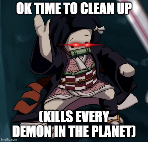 Dont mess with her | OK TIME TO CLEAN UP; (KILLS EVERY DEMON IN THE PLANET) | image tagged in nezuko nae nae | made w/ Imgflip meme maker