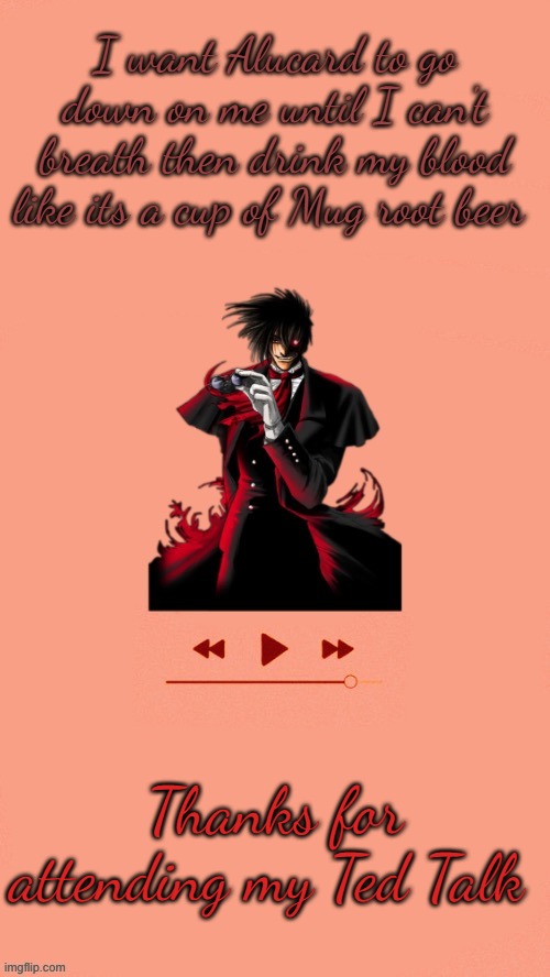 Yet another Alucard temp (Thanks Doggo) | I want Alucard to go down on me until I can't breath then drink my blood like its a cup of Mug root beer; Thanks for attending my Ted Talk | image tagged in yet another alucard temp thanks doggo | made w/ Imgflip meme maker