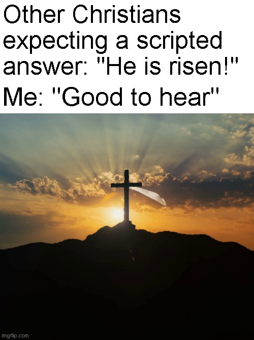 Kinda esoteric, probably retarded, but happy easter. | Other Christians expecting a scripted answer: "He is risen!"; Me: "Good to hear" | made w/ Imgflip meme maker