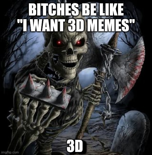 An unfinished meme i made | BITCHES BE LIKE "I WANT 3D MEMES"; 3D; 3D | image tagged in badass skeleton | made w/ Imgflip meme maker