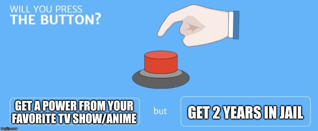 wut will it be | GET A POWER FROM YOUR FAVORITE TV SHOW/ANIME; GET 2 YEARS IN JAIL | image tagged in will you press the button,memes,oh wow are you actually reading these tags,stop reading the tags | made w/ Imgflip meme maker